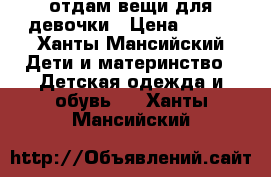 отдам вещи для девочки › Цена ­ 500 - Ханты-Мансийский Дети и материнство » Детская одежда и обувь   . Ханты-Мансийский